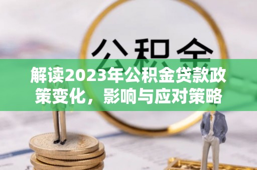 华池解读2023年公积金贷款政策变化，影响与应对策略