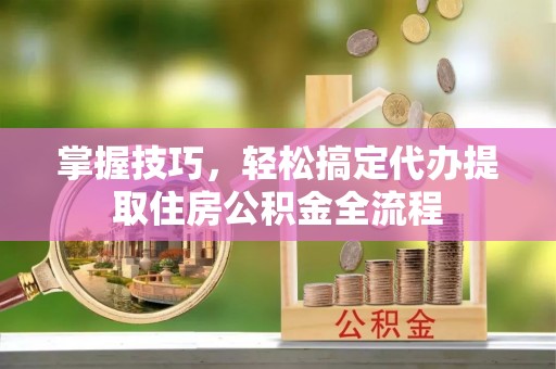 华池掌握技巧，轻松搞定代办提取住房公积金全流程