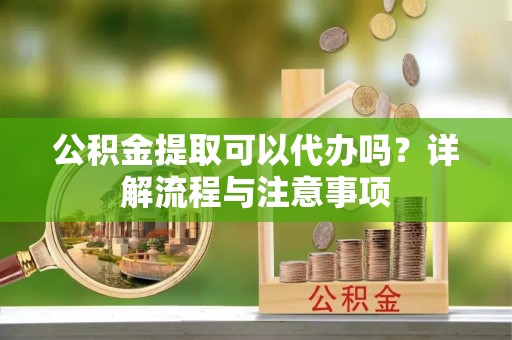 华池公积金提取可以代办吗？详解流程与注意事项