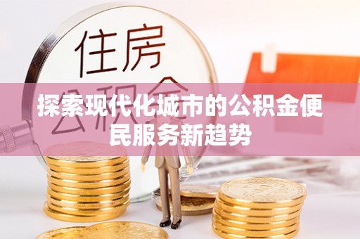 华池探索现代化城市的公积金便民服务新趋势