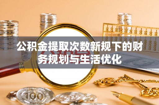华池公积金提取次数新规下的财务规划与生活优化