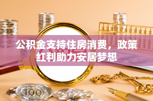 华池公积金支持住房消费，政策红利助力安居梦想