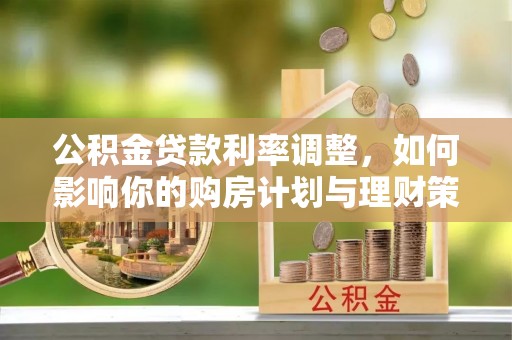 华池公积金贷款利率调整，如何影响你的购房计划与理财策略
