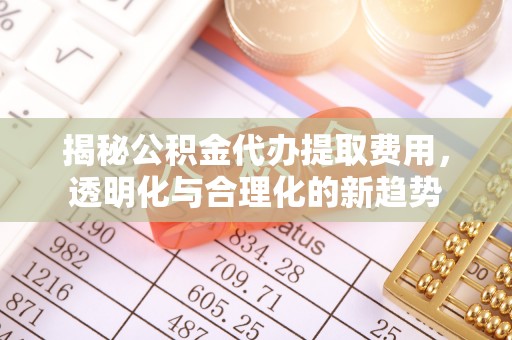 华池揭秘公积金代办提取费用，透明化与合理化的新趋势
