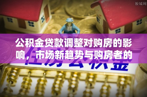 华池公积金贷款调整对购房的影响，市场新趋势与购房者的选择