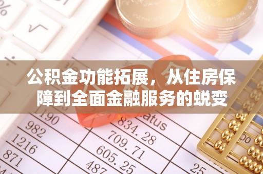华池公积金功能拓展，从住房保障到全面金融服务的蜕变