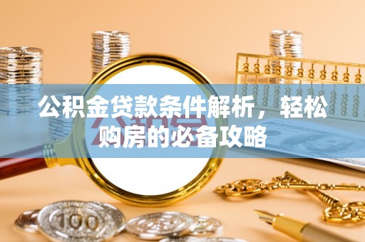 华池公积金贷款条件解析，轻松购房的必备攻略