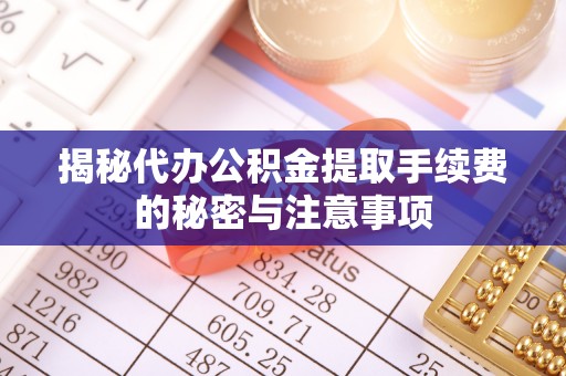 华池揭秘代办公积金提取手续费的秘密与注意事项