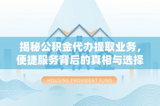 华池揭秘公积金代办提取业务，便捷服务背后的真相与选择