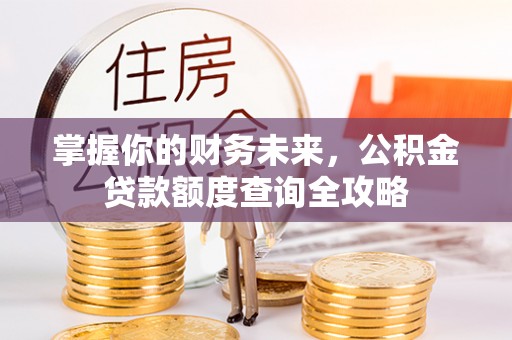 华池掌握你的财务未来，公积金贷款额度查询全攻略