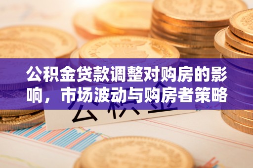 华池公积金贷款调整对购房的影响，市场波动与购房者策略解析