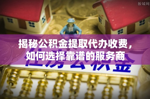华池揭秘公积金提取代办收费，如何选择靠谱的服务商