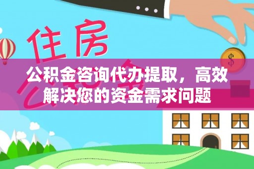 华池公积金咨询代办提取，高效解决您的资金需求问题