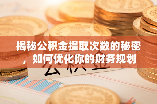 华池揭秘公积金提取次数的秘密，如何优化你的财务规划