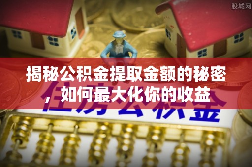 华池揭秘公积金提取金额的秘密，如何最大化你的收益