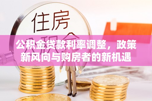 华池公积金贷款利率调整，政策新风向与购房者的新机遇