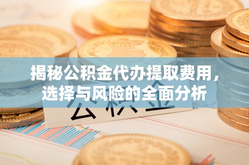 华池揭秘公积金代办提取费用，选择与风险的全面分析