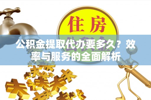 华池公积金提取代办要多久？效率与服务的全面解析