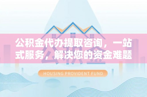 华池公积金代办提取咨询，一站式服务，解决您的资金难题