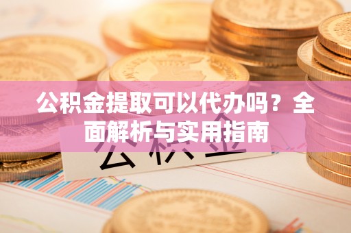 华池公积金提取可以代办吗？全面解析与实用指南