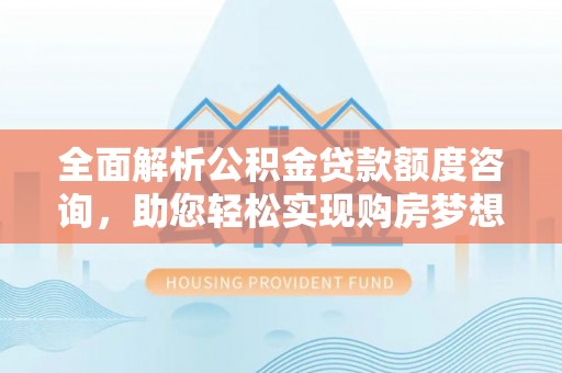 华池全面解析公积金贷款额度咨询，助您轻松实现购房梦想