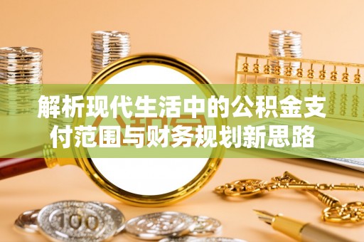 华池解析现代生活中的公积金支付范围与财务规划新思路