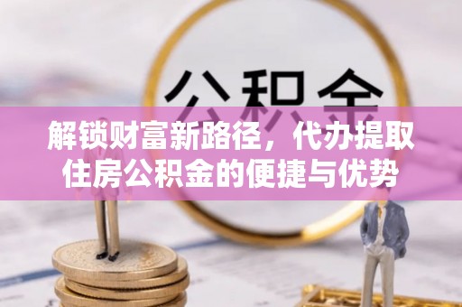 华池解锁财富新路径，代办提取住房公积金的便捷与优势