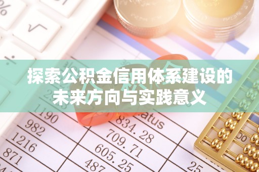华池探索公积金信用体系建设的未来方向与实践意义
