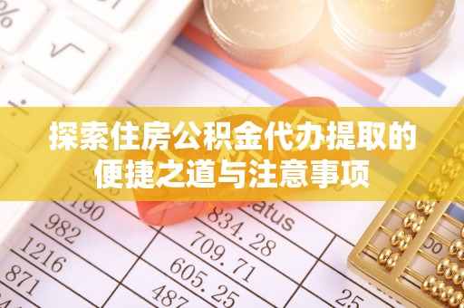 华池探索住房公积金代办提取的便捷之道与注意事项