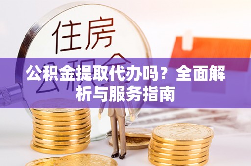 华池公积金提取代办吗？全面解析与服务指南