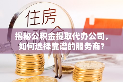 华池揭秘公积金提取代办公司，如何选择靠谱的服务商？