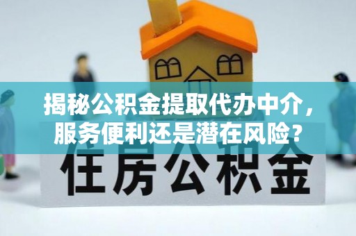 华池揭秘公积金提取代办中介，服务便利还是潜在风险？