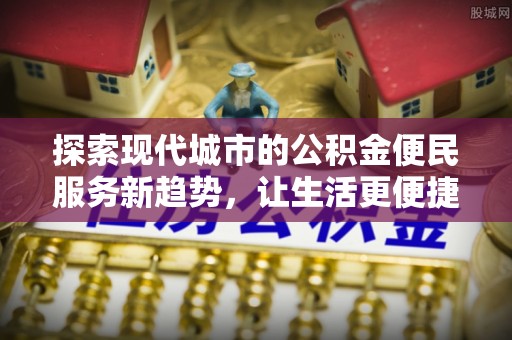 华池探索现代城市的公积金便民服务新趋势，让生活更便捷