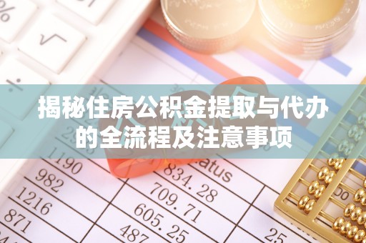华池揭秘住房公积金提取与代办的全流程及注意事项