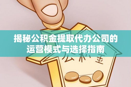 华池揭秘公积金提取代办公司的运营模式与选择指南