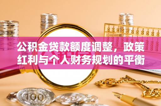 华池公积金贷款额度调整，政策红利与个人财务规划的平衡之道