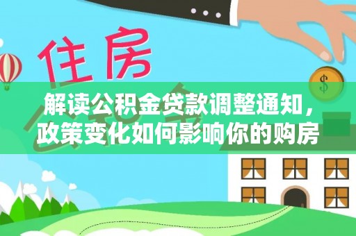 华池解读公积金贷款调整通知，政策变化如何影响你的购房计划？