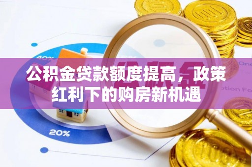 华池公积金贷款额度提高，政策红利下的购房新机遇