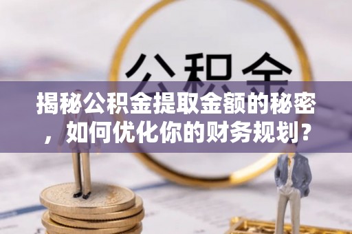 华池揭秘公积金提取金额的秘密，如何优化你的财务规划？