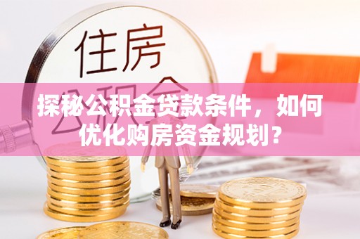 华池探秘公积金贷款条件，如何优化购房资金规划？