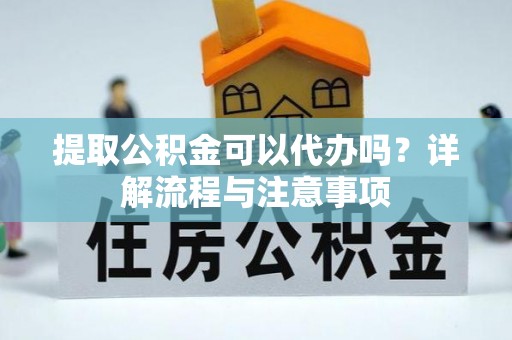 华池提取公积金可以代办吗？详解流程与注意事项