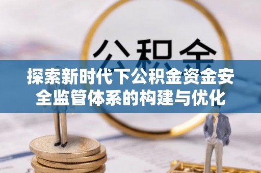 华池探索新时代下公积金资金安全监管体系的构建与优化