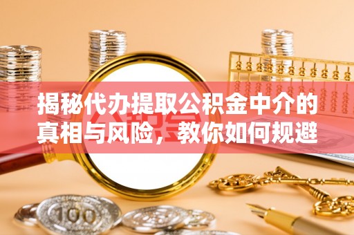 华池揭秘代办提取公积金中介的真相与风险，教你如何规避陷阱
