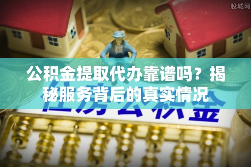 华池公积金提取代办靠谱吗？揭秘服务背后的真实情况
