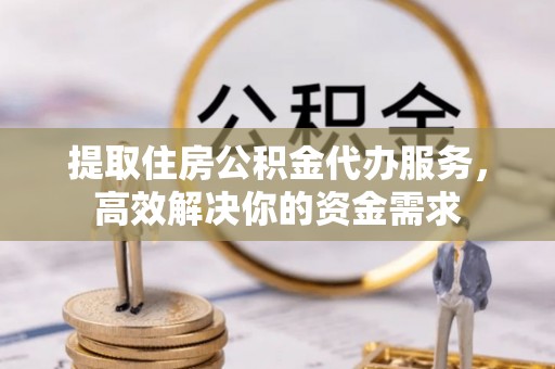 华池提取住房公积金代办服务，高效解决你的资金需求