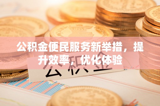 华池公积金便民服务新举措，提升效率，优化体验