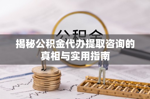 华池揭秘公积金代办提取咨询的真相与实用指南