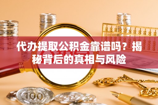 华池代办提取公积金靠谱吗？揭秘背后的真相与风险