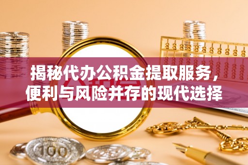 华池揭秘代办公积金提取服务，便利与风险并存的现代选择