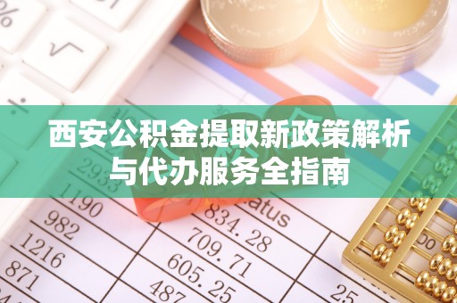 华池西安公积金提取新政策解析与代办服务全指南